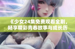 《少女24集免费观看全剧，畅享精彩青春故事与成长历程》