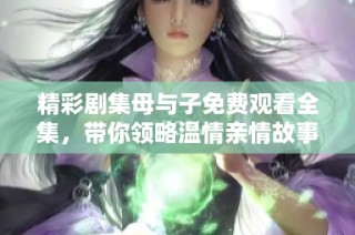 精彩剧集母与子免费观看全集，带你领略温情亲情故事与感人瞬间