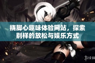 挠脚心趣味体验网站，探索别样的放松与娱乐方式