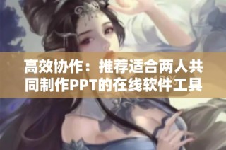 高效协作：推荐适合两人共同制作PPT的在线软件工具