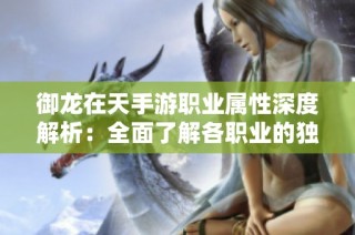 御龙在天手游职业属性深度解析：全面了解各职业的独特优势与作用