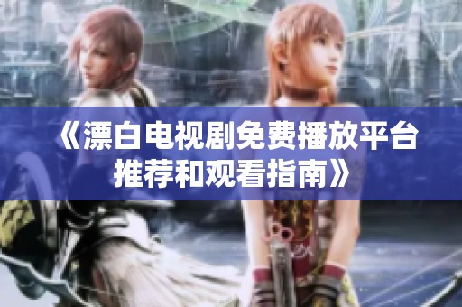 《漂白电视剧免费播放平台推荐和观看指南》