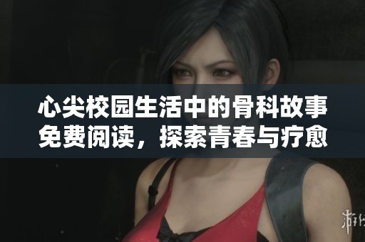 心尖校园生活中的骨科故事免费阅读，探索青春与疗愈的交汇点
