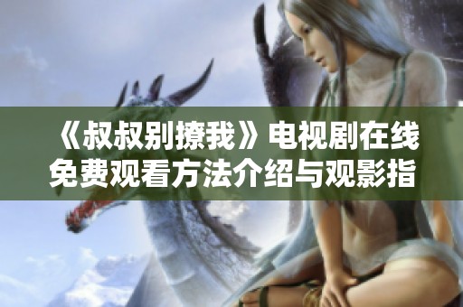 《叔叔别撩我》电视剧在线免费观看方法介绍与观影指南