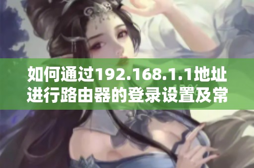 如何通过192.168.1.1地址进行路由器的登录设置及常见问题解答
