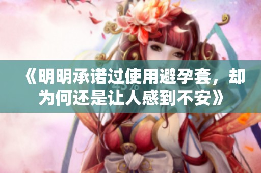 《明明承诺过使用避孕套，却为何还是让人感到不安》
