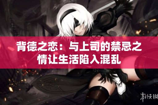 背德之恋：与上司的禁忌之情让生活陷入混乱