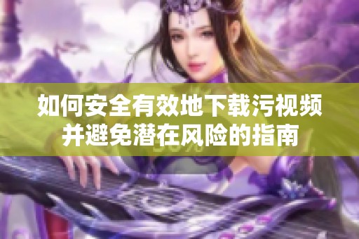 如何安全有效地下载污视频并避免潜在风险的指南