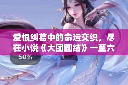 爱恨纠葛中的命运交织，尽在小说《大团圆结》一至六章精彩回顾