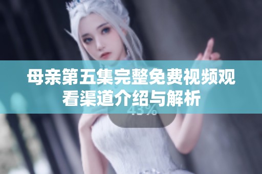 母亲第五集完整免费视频观看渠道介绍与解析
