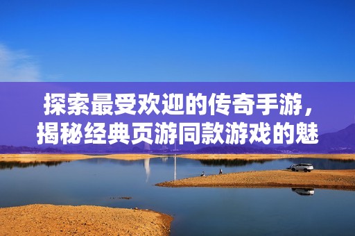 探索最受欢迎的传奇手游，揭秘经典页游同款游戏的魅力与乐趣