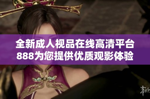 全新成人视品在线高清平台888为您提供优质观影体验，尽享精彩内容