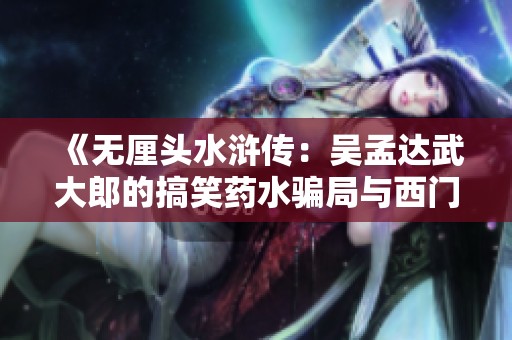 《无厘头水浒传：吴孟达武大郎的搞笑药水骗局与西门的讨价还价》