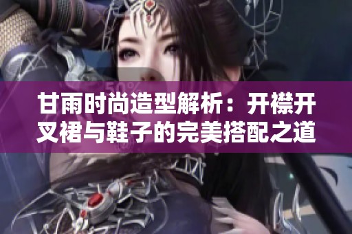 甘雨时尚造型解析：开襟开叉裙与鞋子的完美搭配之道