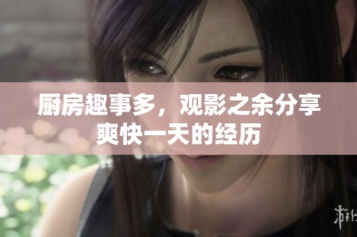厨房趣事多，观影之余分享爽快一天的经历