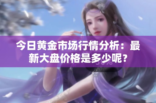 今日黄金市场行情分析：最新大盘价格是多少呢？