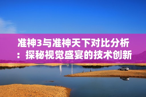 准神3与准神天下对比分析：探秘视觉盛宴的技术创新与进步