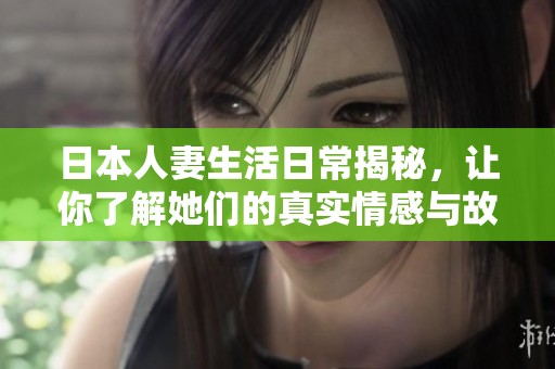日本人妻生活日常揭秘，让你了解她们的真实情感与故事