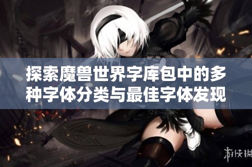 探索魔兽世界字库包中的多种字体分类与最佳字体发现技巧