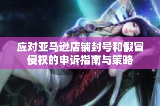 应对亚马逊店铺封号和假冒侵权的申诉指南与策略
