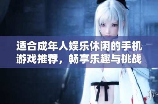 适合成年人娱乐休闲的手机游戏推荐，畅享乐趣与挑战