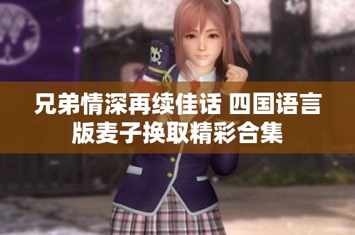 兄弟情深再续佳话 四国语言版麦子换取精彩合集