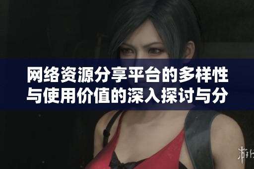 网络资源分享平台的多样性与使用价值的深入探讨与分析