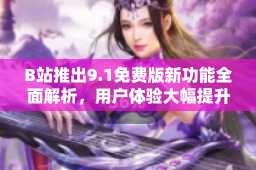 B站推出9.1免费版新功能全面解析，用户体验大幅提升