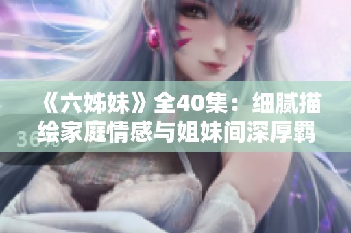 《六姊妹》全40集：细腻描绘家庭情感与姐妹间深厚羁绊的动人故事