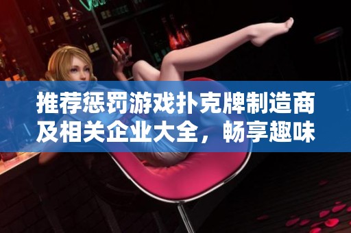 推荐惩罚游戏扑克牌制造商及相关企业大全，畅享趣味互动体验