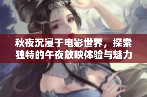 秋夜沉浸于电影世界，探索独特的午夜放映体验与魅力