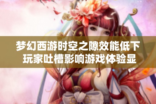 梦幻西游时空之隙效能低下 玩家吐槽影响游戏体验显著降低