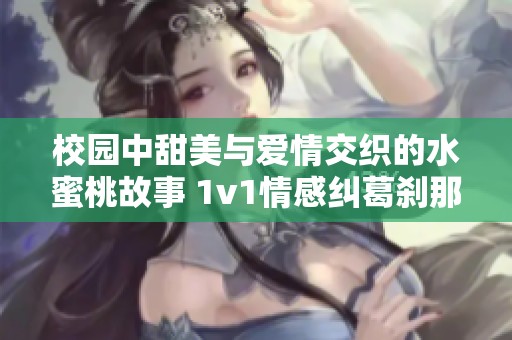 校园中甜美与爱情交织的水蜜桃故事 1v1情感纠葛刹那间