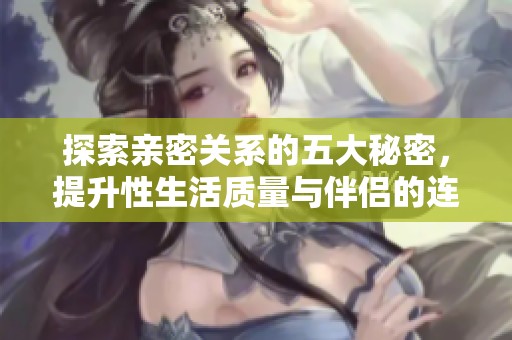 探索亲密关系的五大秘密，提升性生活质量与伴侣的连接感