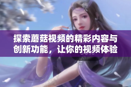 探索蘑菇视频的精彩内容与创新功能，让你的视频体验更丰富多彩