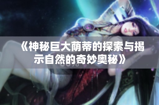 《神秘巨大荫蒂的探索与揭示自然的奇妙奥秘》