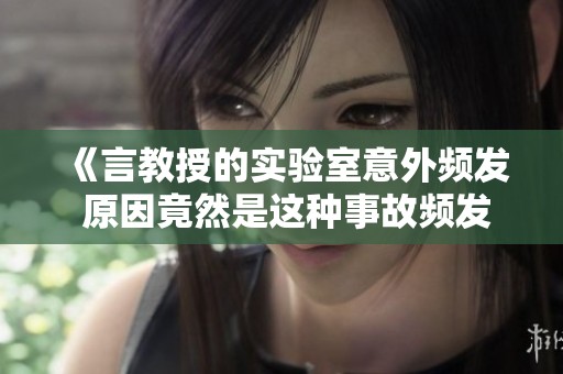 《言教授的实验室意外频发 原因竟然是这种事故频发》