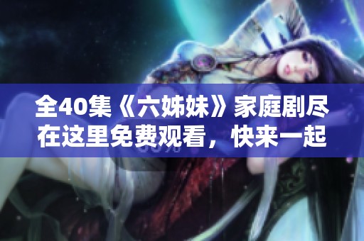 全40集《六姊妹》家庭剧尽在这里免费观看，快来一起追剧吧