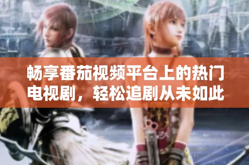 畅享番茄视频平台上的热门电视剧，轻松追剧从未如此简单