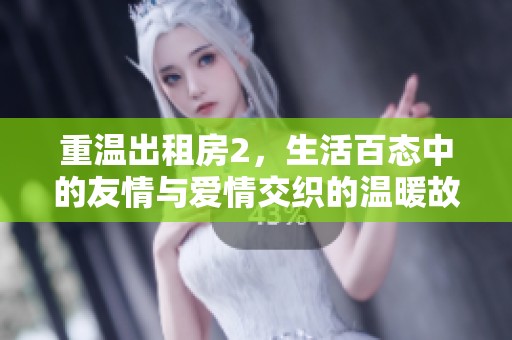 重温出租房2，生活百态中的友情与爱情交织的温暖故事