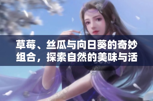 草莓、丝瓜与向日葵的奇妙组合，探索自然的美味与活力