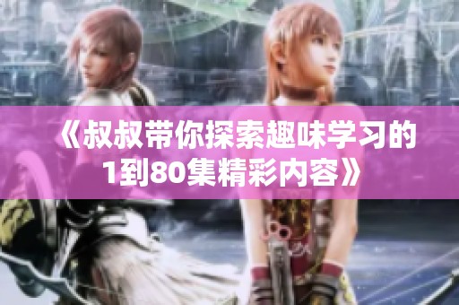 《叔叔带你探索趣味学习的1到80集精彩内容》