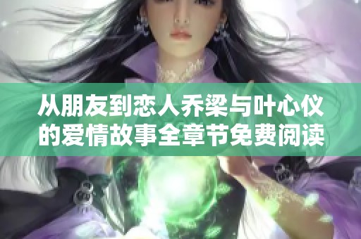 从朋友到恋人乔梁与叶心仪的爱情故事全章节免费阅读