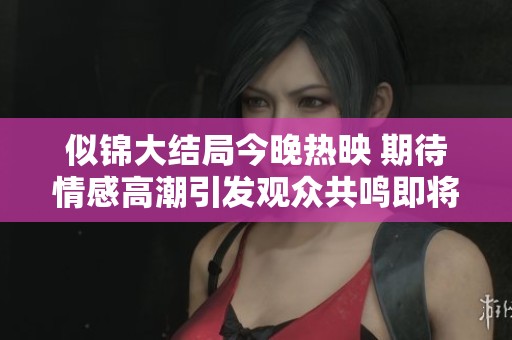 似锦大结局今晚热映 期待情感高潮引发观众共鸣即将开启