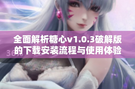 全面解析糖心v1.0.3破解版的下载安装流程与使用体验
