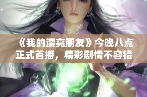 《我的漂亮朋友》今晚八点正式首播，精彩剧情不容错过