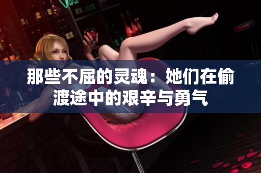 那些不屈的灵魂：她们在偷渡途中的艰辛与勇气