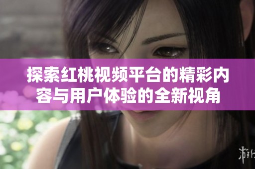 探索红桃视频平台的精彩内容与用户体验的全新视角