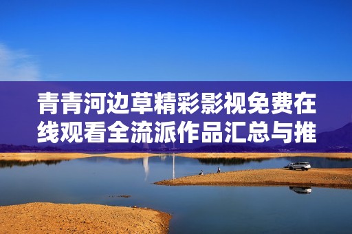 青青河边草精彩影视免费在线观看全流派作品汇总与推荐