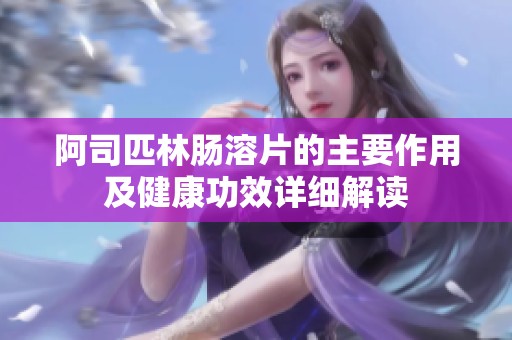 阿司匹林肠溶片的主要作用及健康功效详细解读